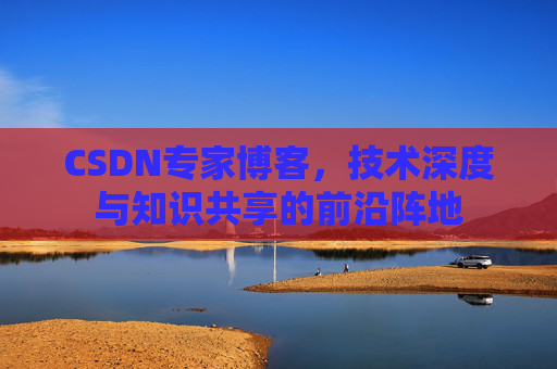 CSDN专家博客，技术深度与知识共享的前沿阵地